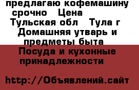 предлагаю кофемашину. срочно › Цена ­ 200 000 - Тульская обл., Тула г. Домашняя утварь и предметы быта » Посуда и кухонные принадлежности   